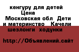 кенгуру для детей › Цена ­ 2 000 - Московская обл. Дети и материнство » Качели, шезлонги, ходунки   